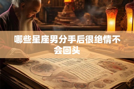 哪些星座男分手后很绝情不会回头
