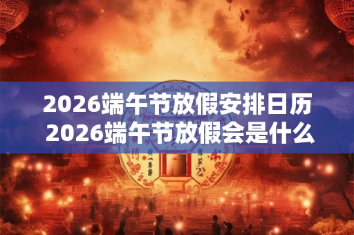2026端午节放假安排日历 2026端午节放假会是什么时候