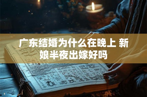 广东结婚为什么在晚上 新娘半夜出嫁好吗 广东结婚为什么在晚上 新娘半夜出嫁好吗