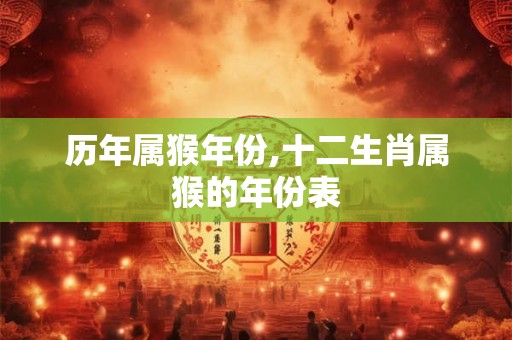 历年属猴年份,十二生肖属猴的年份表