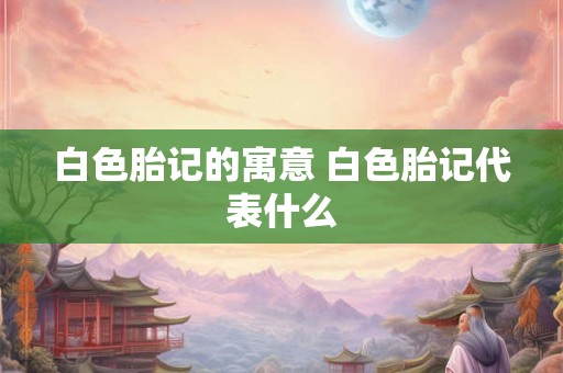 白色胎记的寓意 白色胎记代表什么