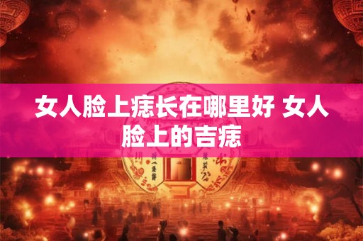 女人脸上痣长在哪里好 女人脸上的吉痣
