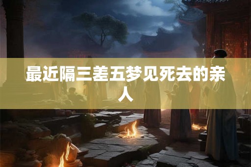 最近隔三差五梦见死去的亲人
