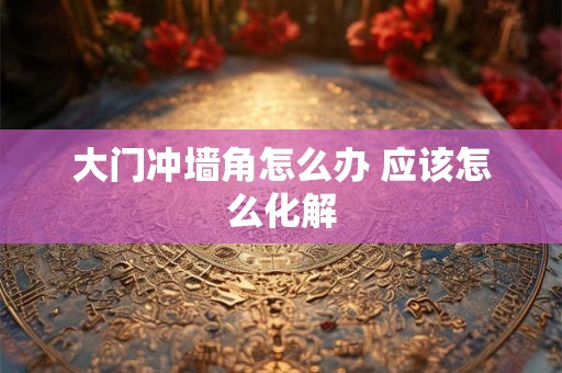 大门冲墙角怎么办 应该怎么化解 大门冲墙角怎么办 应该怎么化解