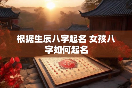 根据生辰八字起名 女孩八字如何起名