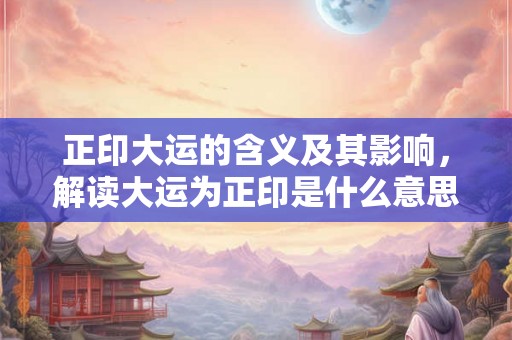 正印大运的含义及其影响，解读大运为正印是什么意思