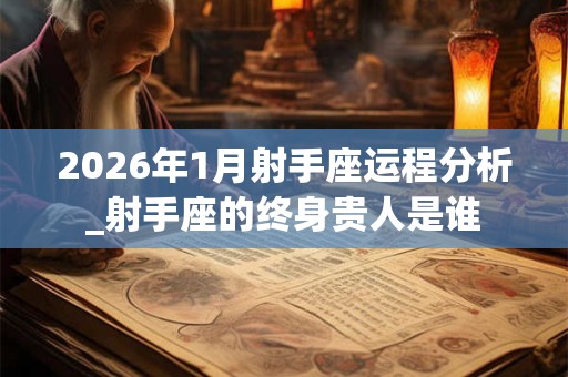2026年1月射手座运程分析_射手座的终身贵人是谁