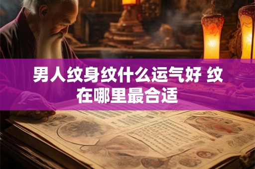 男人纹身纹什么运气好 纹在哪里最合适 男人纹身纹什么运气好 纹在哪里最合适