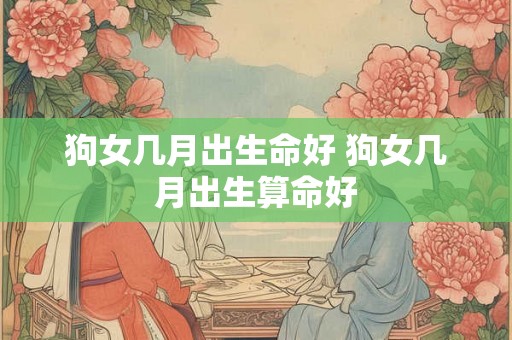 狗女几月出生命好 狗女几月出生算命好