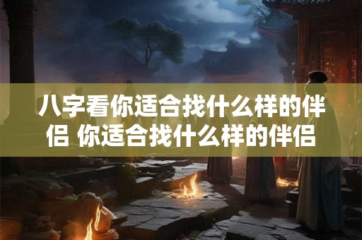 八字看你适合找什么样的伴侣 你适合找什么样的伴侣