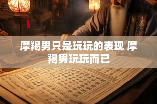 摩羯男只是玩玩的表现 摩羯男玩玩而已