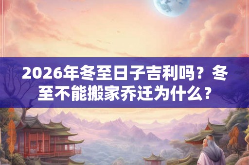 2026年冬至日子吉利吗？冬至不能搬家乔迁为什么？