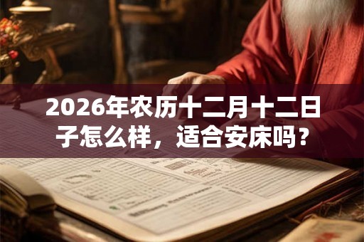 2026年农历十二月十二日子怎么样，适合安床吗？