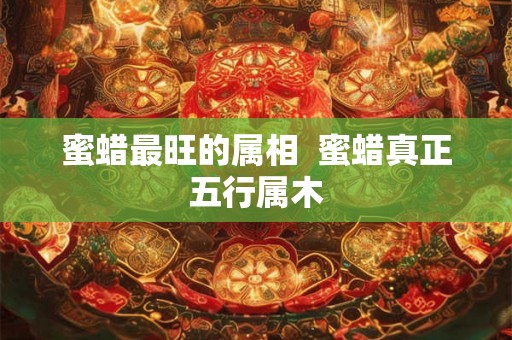 蜜蜡最旺的属相  蜜蜡真正五行属木