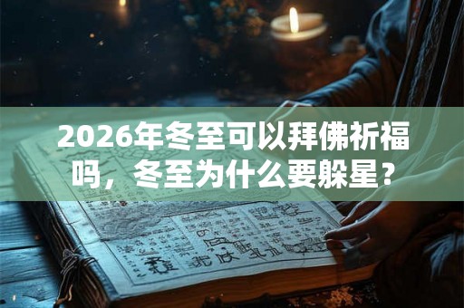 2026年冬至可以拜佛祈福吗，冬至为什么要躲星？