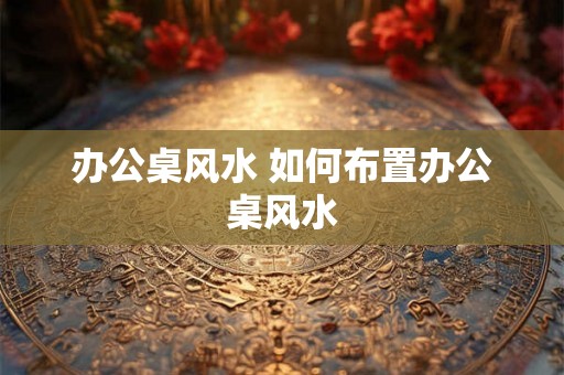 办公桌风水 如何布置办公桌风水