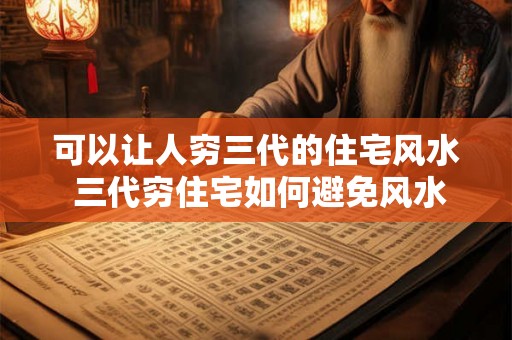 可以让人穷三代的住宅风水 三代穷住宅如何避免风水