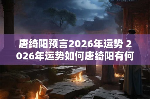 唐绮阳预言2026年运势 2026年运势如何唐绮阳有何预言