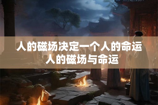 人的磁场决定一个人的命运  人的磁场与命运