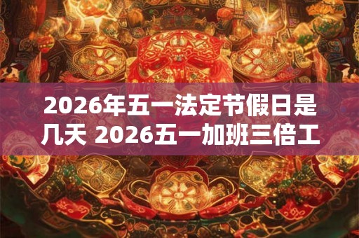 2026年五一法定节假日是几天 2026五一加班三倍工资有几天