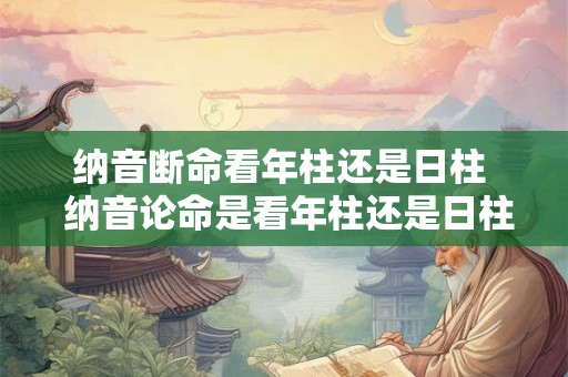 纳音断命看年柱还是日柱  纳音论命是看年柱还是日柱
