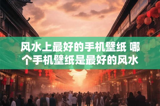 风水上最好的手机壁纸 哪个手机壁纸是最好的风水