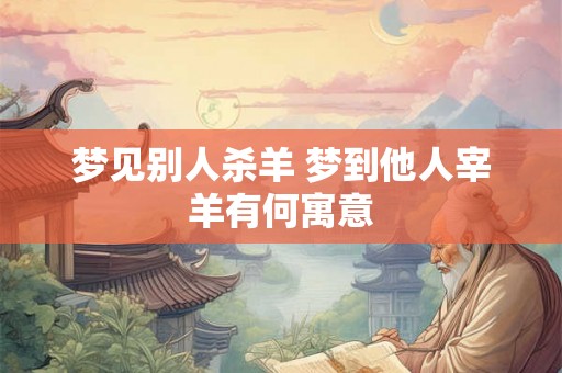 梦见别人杀羊 梦到他人宰羊有何寓意 梦见别人杀羊 梦到他人宰羊有何寓意