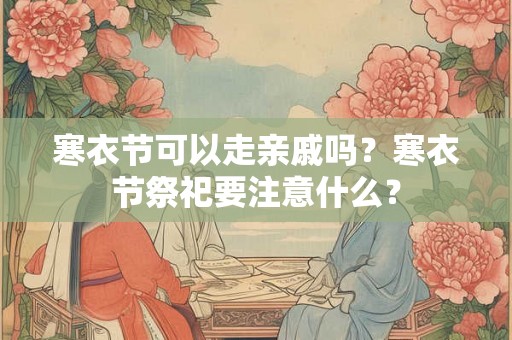 寒衣节可以走亲戚吗？寒衣节祭祀要注意什么？