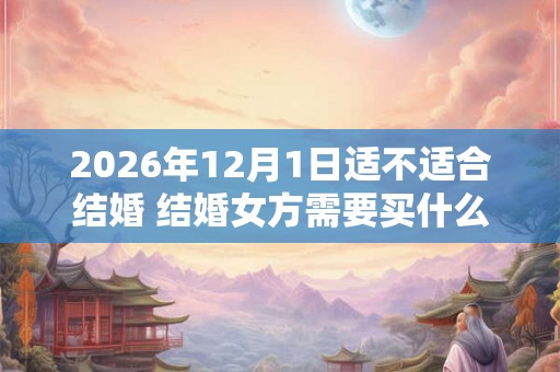 2026年12月1日适不适合结婚 结婚女方需要买什么