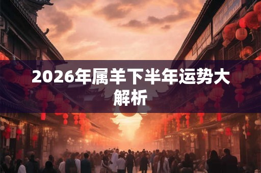 2026年属羊下半年运势大解析