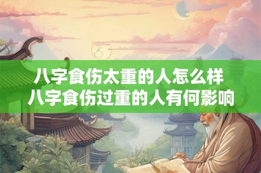 八字食伤太重的人怎么样 八字食伤过重的人有何影响 八字食伤太重的人怎么样 八字食伤过重的人有何影响