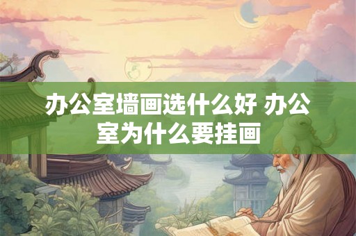 办公室墙画选什么好 办公室为什么要挂画 办公室墙画选什么好 办公室为什么要挂画
