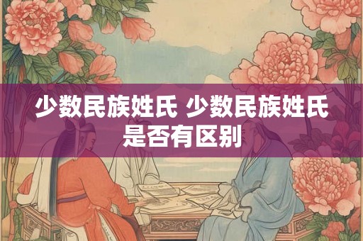 少数民族姓氏 少数民族姓氏是否有区别