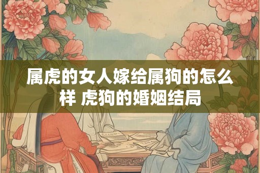 属虎的女人嫁给属狗的怎么样 虎狗的婚姻结局