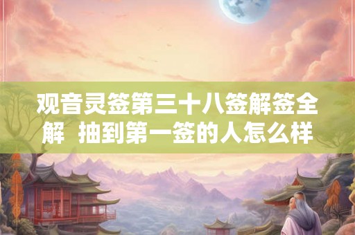 观音灵签第三十八签解签全解  抽到第一签的人怎么样了