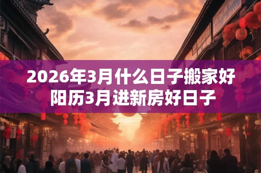 2026年3月什么日子搬家好 阳历3月进新房好日子