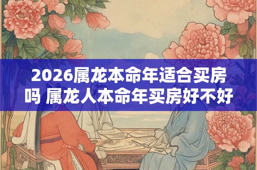 2026属龙本命年适合买房吗 属龙人本命年买房好不好 2026属龙本命年适合买房吗 属龙人本命年买房好不好