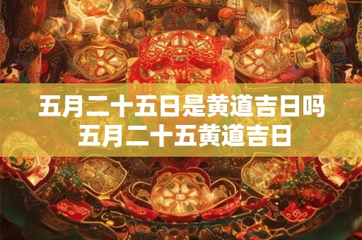 五月二十五日是黄道吉日吗 五月二十五黄道吉日 五月二十五日是黄道吉日吗 五月二十五黄道吉日