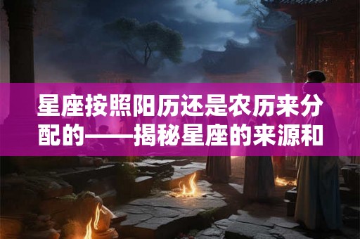 星座按照阳历还是农历来分配的——揭秘星座的来源和划分方式
