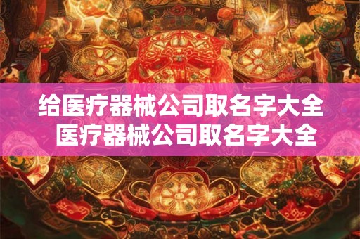 给医疗器械公司取名字大全  医疗器械公司取名字大全不重复
