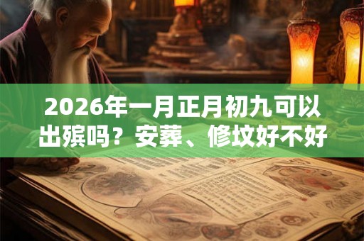 2026年一月正月初九可以出殡吗？安葬、修坟好不好？