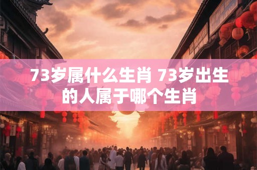 73岁属什么生肖 73岁出生的人属于哪个生肖