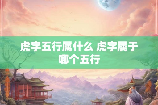 虎字五行属什么 虎字属于哪个五行