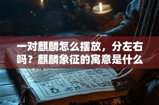 一对麒麟怎么摆放，分左右吗？麒麟象征的寓意是什么？