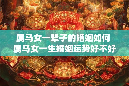 属马女一辈子的婚姻如何 属马女一生婚姻运势好不好 属马女一辈子的婚姻如何 属马女一生婚姻运势好不好