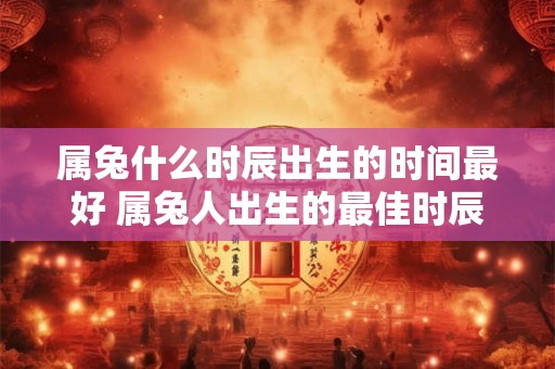 属兔什么时辰出生的时间最好 属兔人出生的最佳时辰是什么时候