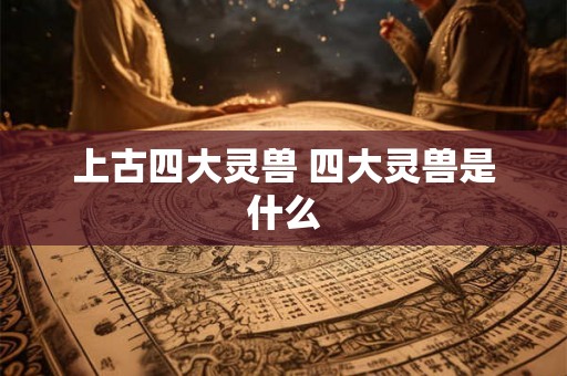上古四大灵兽 四大灵兽是什么