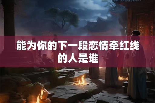 能为你的下一段恋情牵红线的人是谁