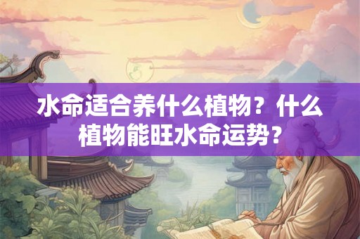 水命适合养什么植物?什么植物能旺水命运势? 水命适合养什么植物?什么植物能旺水命运势?