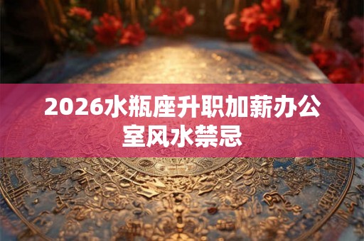 2026水瓶座升职加薪办公室风水禁忌